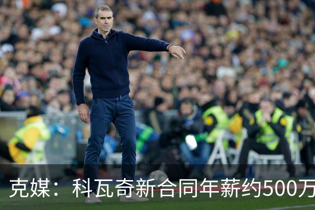 克媒：科瓦奇新合同年薪约500万欧，解约须补偿剩下工资的一半