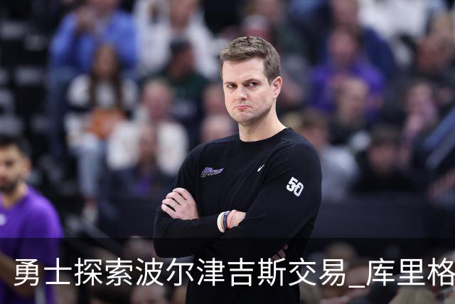 勇士探索波尔津吉斯交易 库里格林回应缺阵