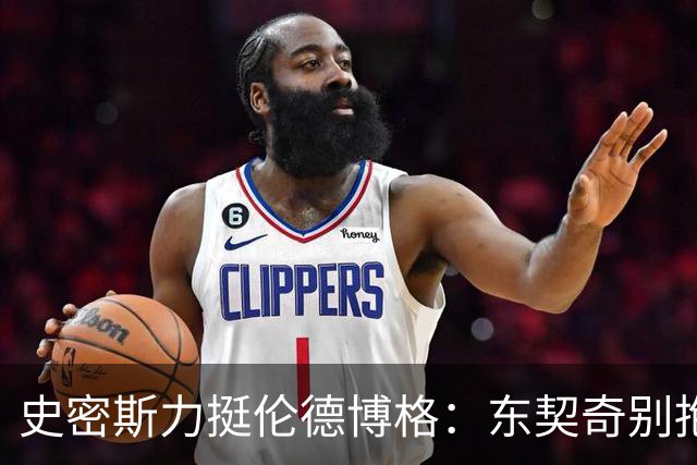 史密斯力挺伦德博格：东契奇别抱怨裁判，有本事就打爆他